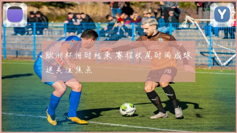 欧洲杯何时结束 赛程收尾时间成球迷关注焦点