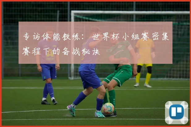 专访体能教练：世界杯小组赛密集赛程下的备战秘诀