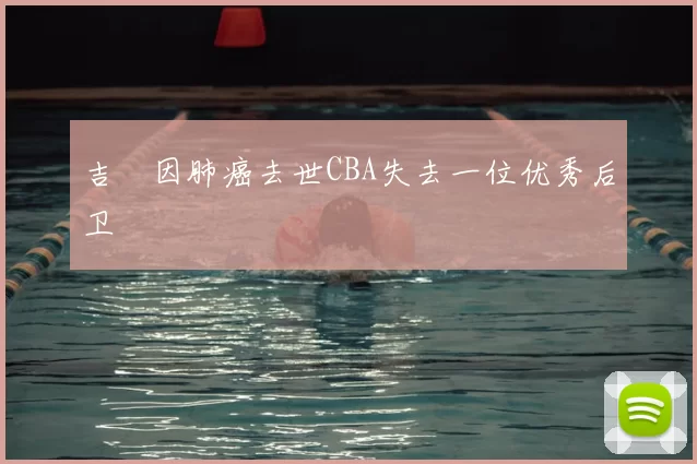 吉喆因肺癌去世CBA失去一位优秀后卫