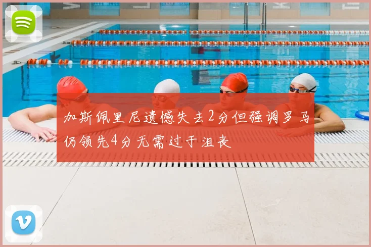 加斯佩里尼遗憾失去2分但强调罗马仍领先4分无需过于沮丧
