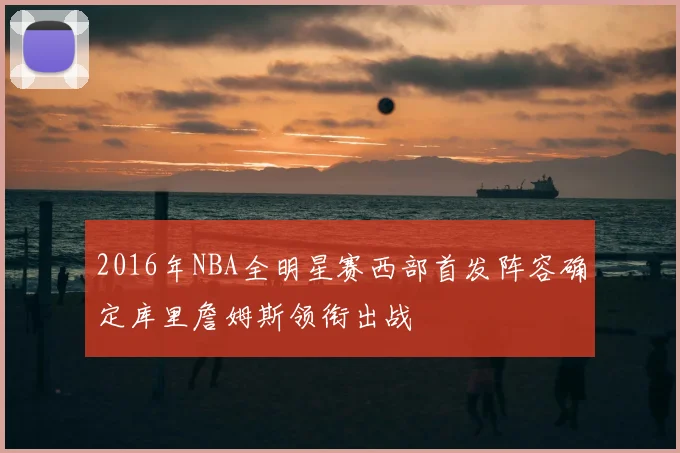 2016年NBA全明星赛西部首发阵容确定库里詹姆斯领衔出战