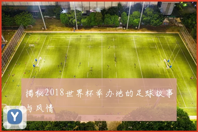 揭秘2018世界杯举办地的足球故事与风情