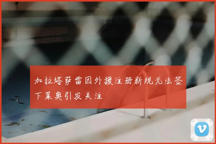 加拉塔萨雷因外援注册新规无法签下莱奥引发关注