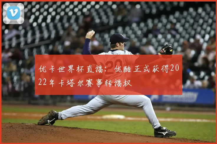 优卡世界杯直播:优酷正式获得2022年卡塔尔赛事转播权