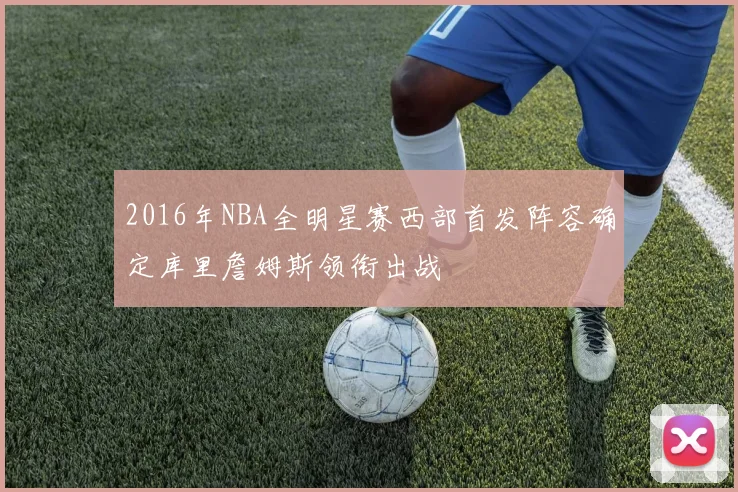 2016年NBA全明星赛西部首发阵容确定库里詹姆斯领衔出战