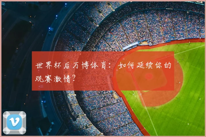 世界杯后万博体育：如何延续你的观赛激情？