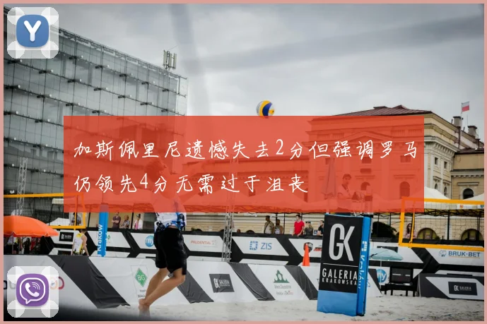 加斯佩里尼遗憾失去2分但强调罗马仍领先4分无需过于沮丧