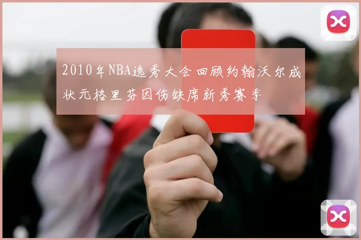 2010年NBA选秀大会回顾约翰沃尔成状元格里芬因伤缺席新秀赛季
