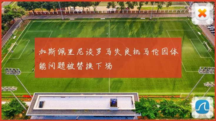加斯佩里尼谈罗马失良机马伦因体能问题被替换下场