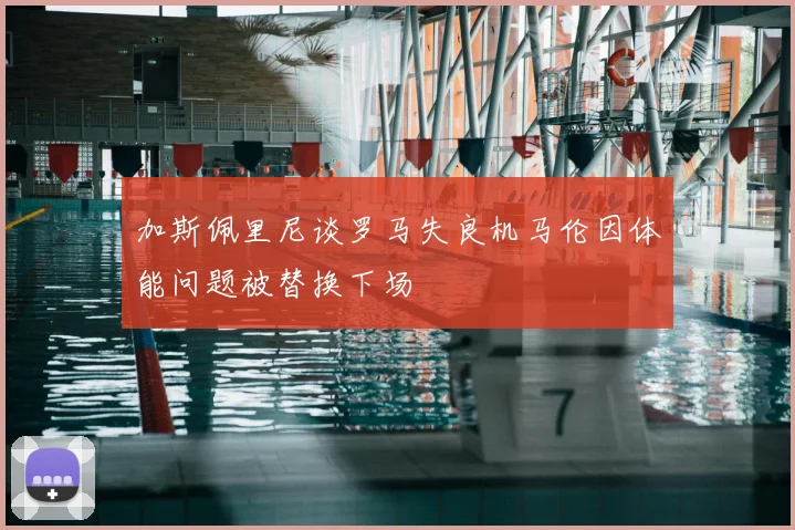 加斯佩里尼谈罗马失良机马伦因体能问题被替换下场
