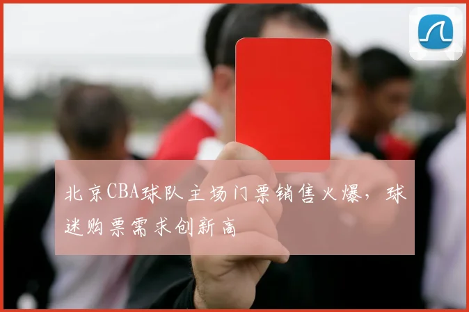 北京CBA球队主场门票销售火爆，球迷购票需求创新高