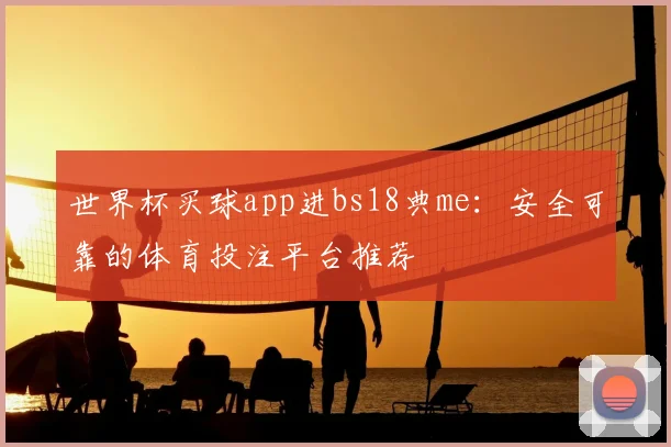 世界杯买球app进bs18典me:安全可靠的体育投注平台推荐