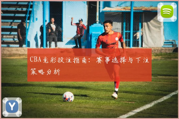 CBA竞彩投注指南：赛事选择与下注策略分析