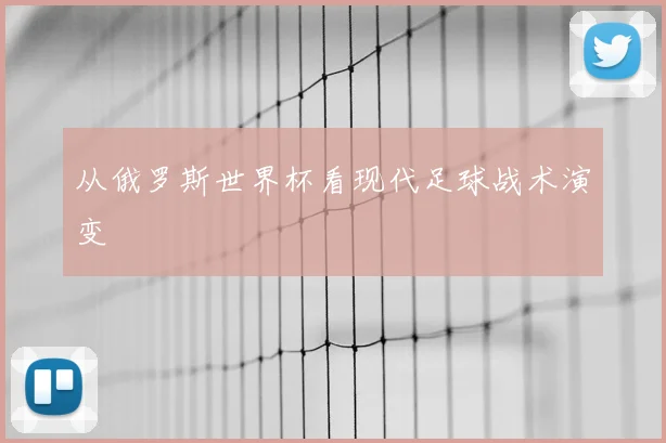 从俄罗斯世界杯看现代足球战术演变