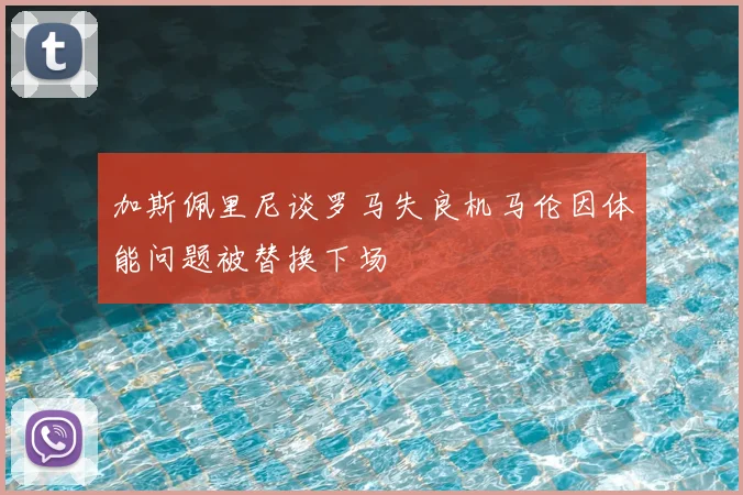 加斯佩里尼谈罗马失良机马伦因体能问题被替换下场