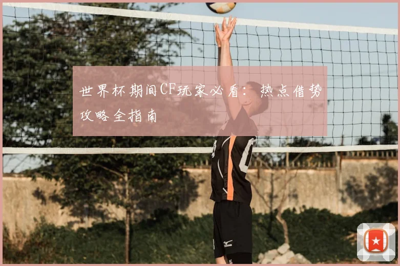 世界杯期间CF玩家必看：热点借势攻略全指南