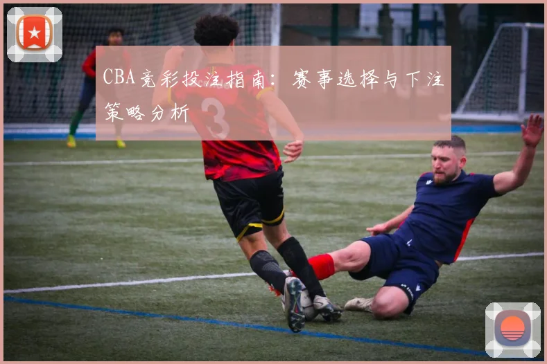 CBA竞彩投注指南：赛事选择与下注策略分析