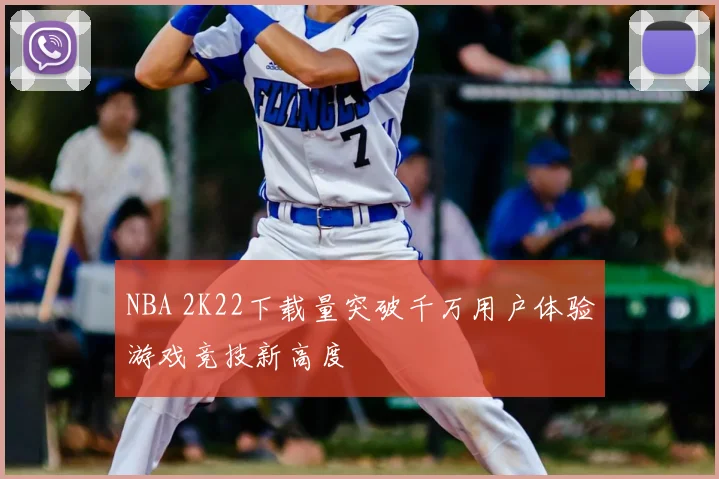 NBA 2K22下载量突破千万用户体验游戏竞技新高度