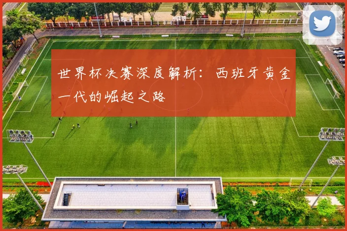 世界杯决赛深度解析：西班牙黄金一代的崛起之路