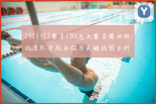 2011-12赛季CBA总决赛录像回顾：北京队夺冠历程与关键战役分析