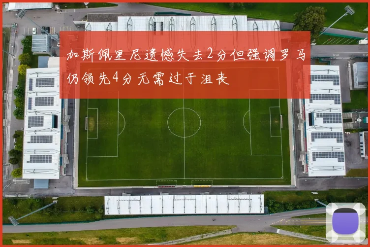 加斯佩里尼遗憾失去2分但强调罗马仍领先4分无需过于沮丧