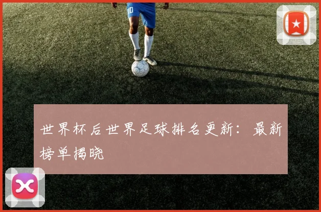 世界杯后世界足球排名更新：最新榜单揭晓