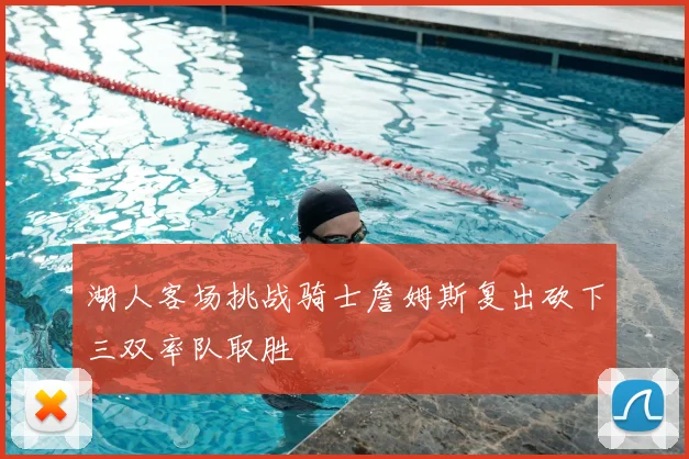 湖人客场挑战骑士詹姆斯复出砍下三双率队取胜