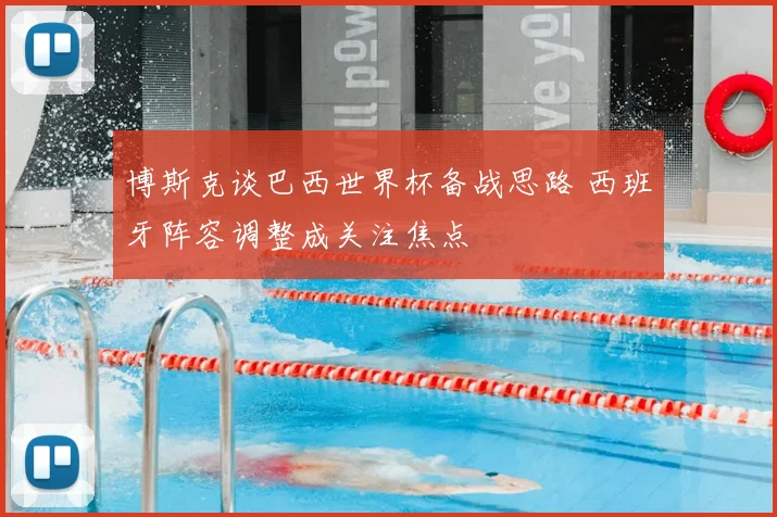 博斯克谈巴西世界杯备战思路 西班牙阵容调整成关注焦点