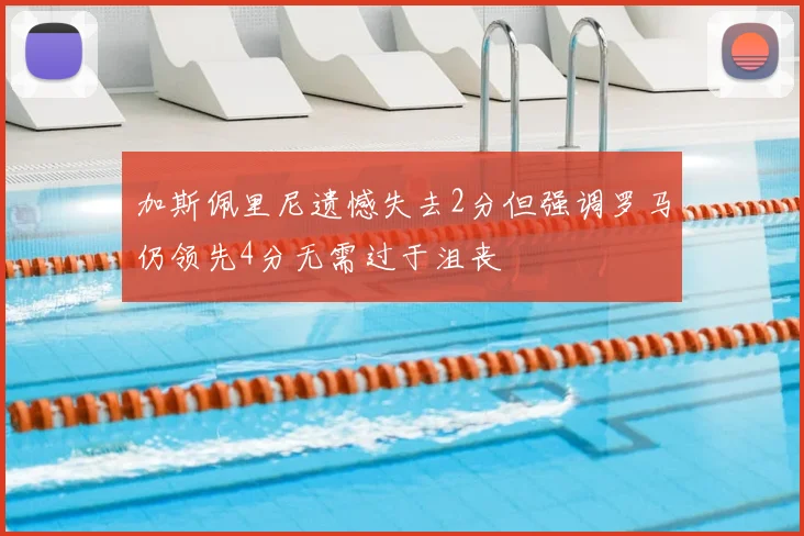 加斯佩里尼遗憾失去2分但强调罗马仍领先4分无需过于沮丧