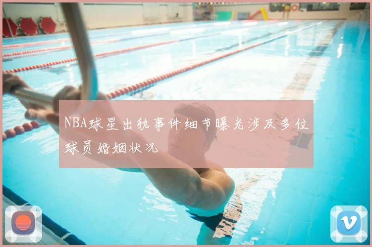 NBA球星出轨事件细节曝光涉及多位球员婚姻状况
