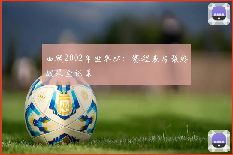 回顾2002年世界杯：赛程表与最终战果全记录