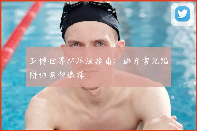 亚博世界杯压注指南：避开常见陷阱的明智选择
