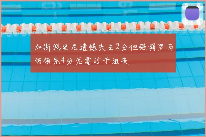 加斯佩里尼遗憾失去2分但强调罗马仍领先4分无需过于沮丧