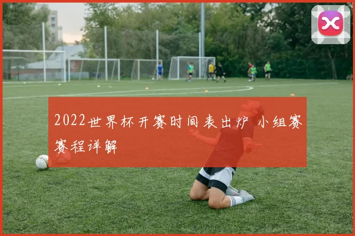 2022世界杯开赛时间表出炉 小组赛赛程详解