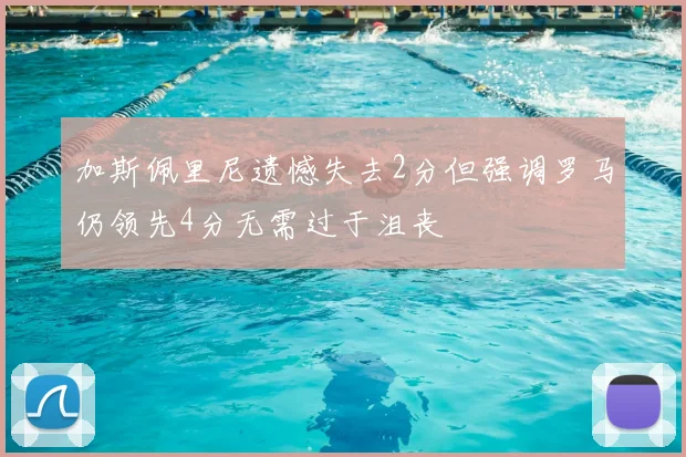加斯佩里尼遗憾失去2分但强调罗马仍领先4分无需过于沮丧