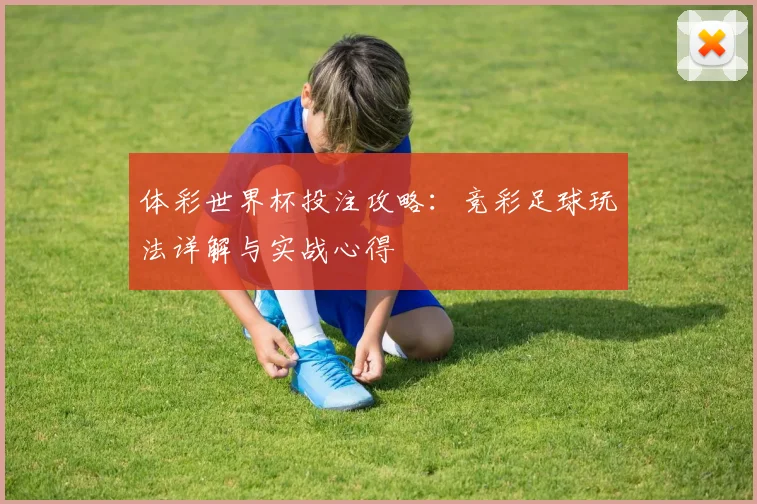 体彩世界杯投注攻略：竞彩足球玩法详解与实战心得