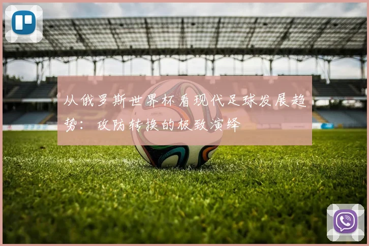 从俄罗斯世界杯看现代足球发展趋势:攻防转换的极致演绎