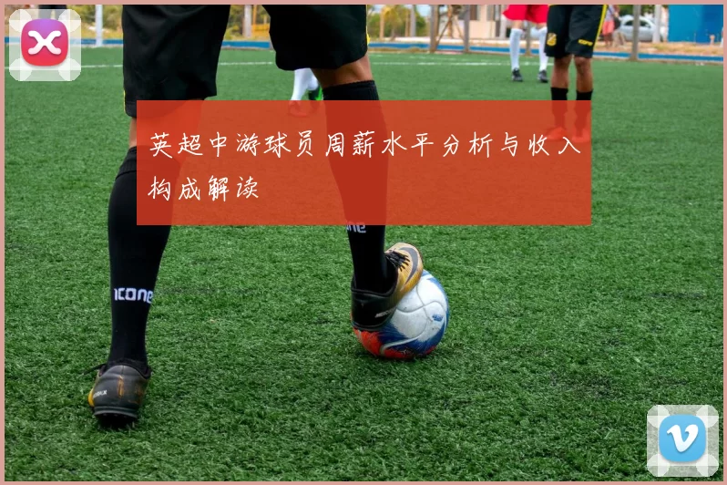 英超中游球员周薪水平分析与收入构成解读