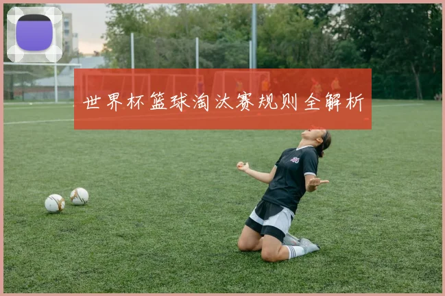 世界杯篮球淘汰赛规则全解析