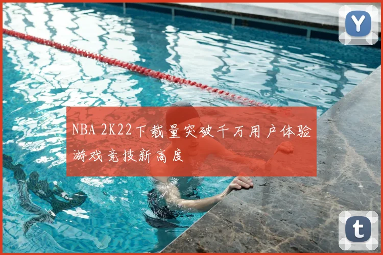 NBA 2K22下载量突破千万用户体验游戏竞技新高度