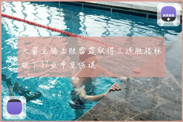 火箭主场击败雷霆取得三连胜格林砍下37分申京伤退