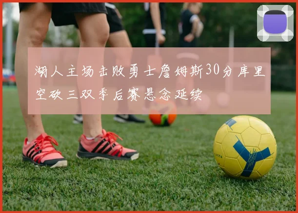 湖人主场击败勇士詹姆斯30分库里空砍三双季后赛悬念延续