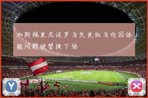 加斯佩里尼谈罗马失良机马伦因体能问题被替换下场