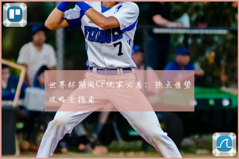 世界杯期间CF玩家必看：热点借势攻略全指南