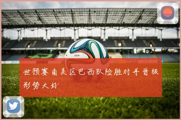 世预赛南美区巴西队险胜对手晋级形势大好