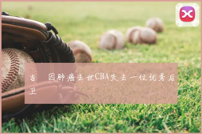 吉喆因肺癌去世CBA失去一位优秀后卫