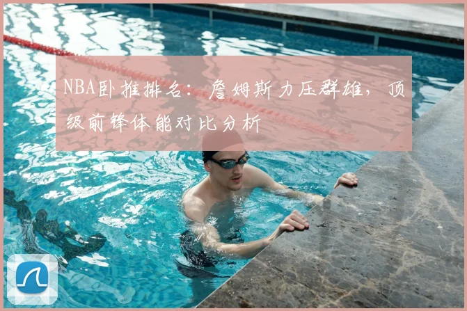 NBA卧推排名：詹姆斯力压群雄，顶级前锋体能对比分析