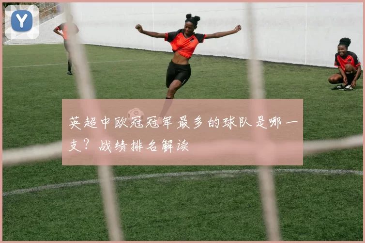 英超中欧冠冠军最多的球队是哪一支?战绩排名解读