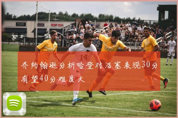 乔约翰逊分析哈登对活塞表现30分有望40分难度大