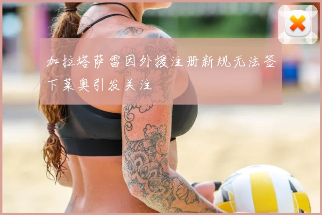 加拉塔萨雷因外援注册新规无法签下莱奥引发关注